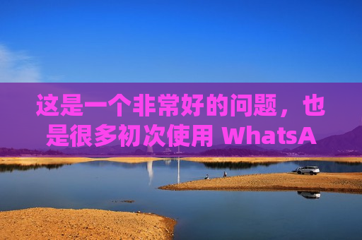 这是一个非常好的问题,也是很多初次使用 WhatsApp 用户的常见困惑 这是一个非常好的问题,也是很多初次使用 WhatsApp 用户的常见困惑