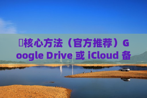 ⭐核心方法(官方推荐)Google Drive 或 iCloud 备份与恢复 ⭐核心方法(官方推荐)Google Drive 或 iCloud 备份与恢复